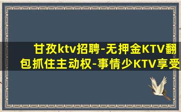 甘孜ktv招聘-无押金KTV翻包抓住主动权-事情少KTV享受